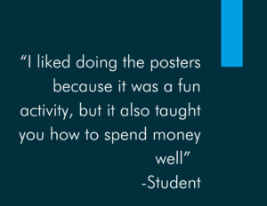 “I liked doing the posters because it was a fun activity, but it also taught you how to spend money well” - Student