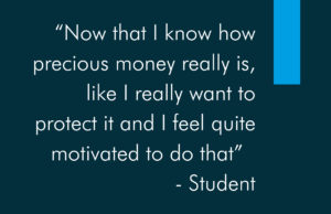 “Now that I know how precious money really is, like I really want to protect it and I feel quite motivated to do that” - Student