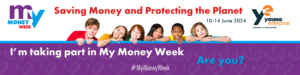 Banner Image: My Money Week Saving Money and Protecting the Planet. 10-14 June 2024 provided by Young Enterprise. Banner reads: I'm taking part in My Money Week. Are you? #MyMoneyWeek